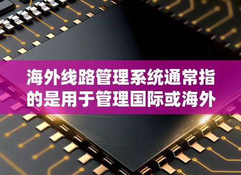 海外线路管理系统通常指的是用于管理国际或海外运输线路的系统，可能包括铁路、公路、航空、航空运输等领域的管理软件或系统。以下是一些可能涉及海外线路管理系统的内容