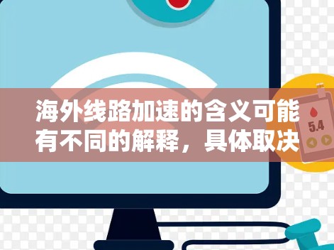海外线路加速的含义可能有不同的解释,具体取决于上下文。以下是一些可能的解释和建议