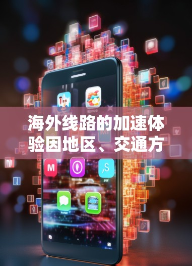 海外线路的加速体验因地区、交通方式和具体线路而异,以下是一些常见的加速因素和信息,帮助您更好地理解和选择适合的出行方式