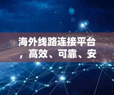 海外线路连接平台，高效、可靠、安全的互联网连接解决方案