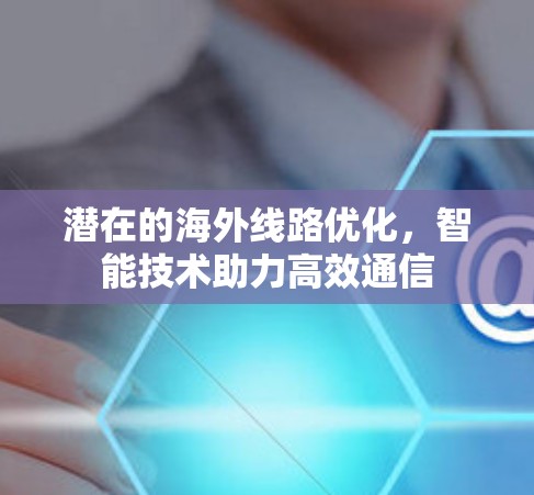潜在的海外线路优化,智能技术助力高效通信