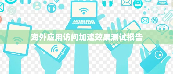 海外应用访问加速效果测试报告
