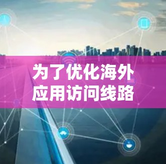 为了优化海外应用访问线路,确保用户的安全、高效和用户体验良好,以下是一个分步的优化方案