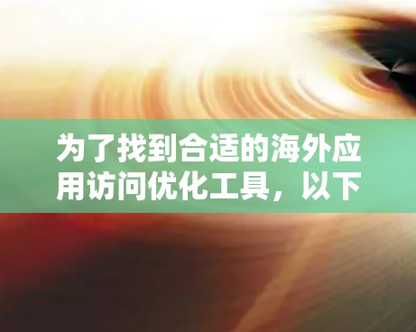为了找到合适的海外应用访问优化工具,以下是一个有条理的推荐和步骤指南