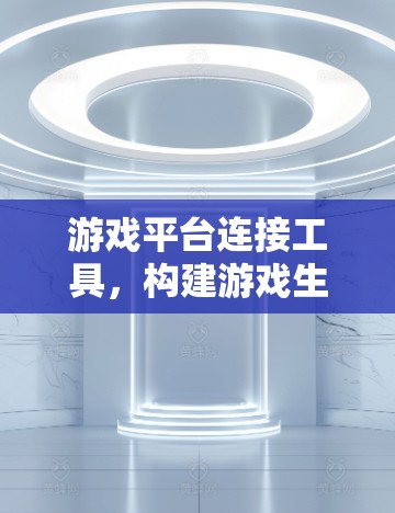 游戏平台连接工具，构建游戏生态的未来解决方案