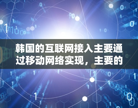 韩国的互联网接入主要通过移动网络实现,主要的运营商包括三星通信、LG通信、三星移动、LG移动、三星网络和LG网络。这些运营商在不同的地区有不同的网络配置和覆盖范围