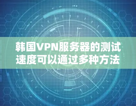 韩国VPN服务器的测试速度可以通过多种方法进行测量,以下是一些步骤性的分析