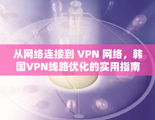 从网络连接到 VPN 网络,韩国VPN线路优化的实用指南