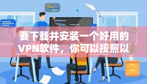 要下载并安装一个好用的VPN软件,你可以按照以下步骤进行操作 要下载并安装一个好用的VPN软件,你可以按照以下步骤进行操作