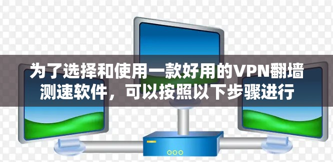 为了选择和使用一款好用的VPN<strong>翻墙</strong>测速软件，可以按照以下步骤进行