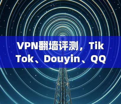 VPN<strong>翻墙</strong>评测，TikTok、Douyin、QQ空间、微信的朋友圈