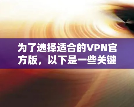 为了选择适合的VPN官方版，以下是一些关键步骤和建议