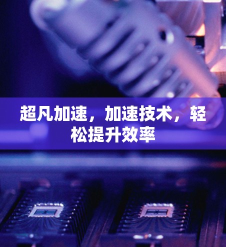 超凡加速,加速技术,轻松提升效率 超凡加速,加速技术,轻松提升效率