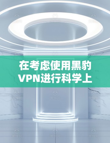在考虑使用黑豹VPN进行<strong>科学上网</strong>时,以下是一个逐步的建议过程,帮助您更好地评估其适用性和安全性