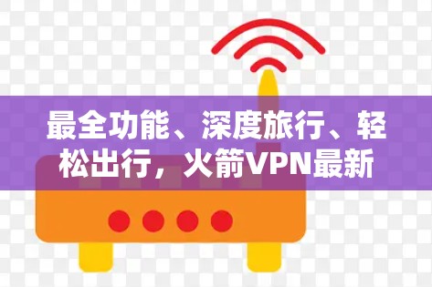 最全功能、深度旅行、轻松出行,火箭VPN最新版 最全功能、深度旅行、轻松出行,火箭VPN最新版
