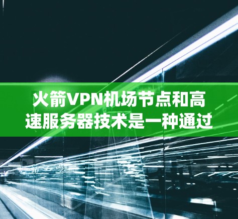 火箭VPN<strong>机场节点</strong>和高速服务器技术是一种通过加密方式传输数据的网络技术,主要用于在机场、高速公路、城市边缘等高密度或高风险的环境中提供 secure connectivity。以下是一些关键点和应用