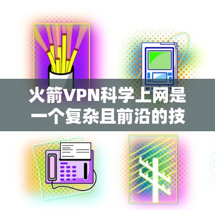 火箭VPN<strong>科学上网</strong>是一个复杂且前沿的技术领域,主要涉及超高速和超高的网络传输技术。以下是对该领域的一些总结和深入分析