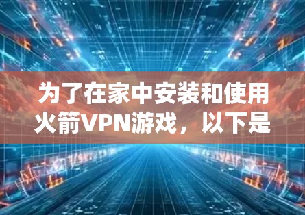 为了在家中安装和使用火箭VPN游戏，以下是一个系统化的指南，涵盖网络环境优化和加速的方法
