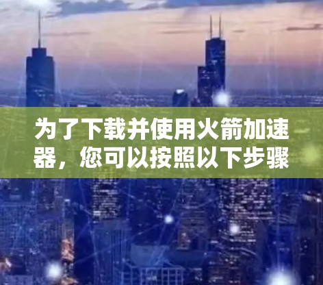 为了下载并使用火箭加速器，您可以按照以下步骤操作