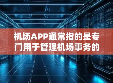 机场APP通常指的是专门用于管理机场事务的移动应用。这些APP通常包括以下功能