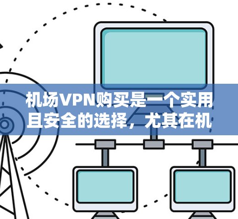 机场VPN购买是一个实用且安全的选择,尤其在机场附近使用,可以满足多种需求,包括工作、旅游或紧急通信。以下是几种推荐的机场VPN购买方案