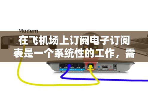在飞机场上订阅电子订阅表是一个系统性的工作,需要遵循特定的步骤和规则。以下是一个详细的步骤指南,帮助你顺利订阅到电子订阅表