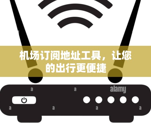 机场订阅地址工具,让您的出行更便捷