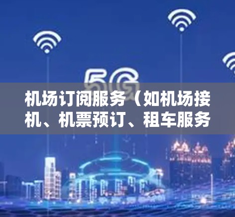 机场订阅服务（如机场接机、机票预订、租车服务等）是很多游客和旅客非常关注的服务类型。不同航空公司、机场和服务提供商可能提供不同的订阅服务，各有优缺点。以下是关于机场订阅服务的评测和选择建议