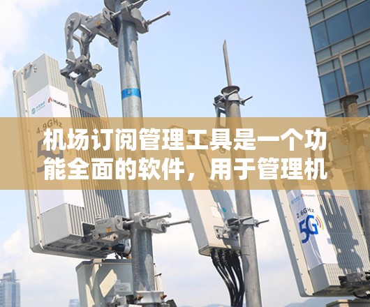机场订阅管理工具是一个功能全面的软件，用于管理机场的订阅记录，涵盖航班、导览、行李和座位等多个方面。以下是该工具的主要功能模块