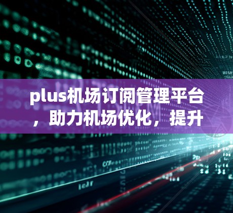 plus机场订阅管理平台，助力机场优化，提升客户体验