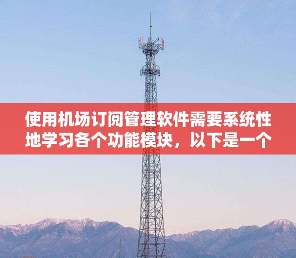 使用机场订阅管理软件需要系统性地学习各个功能模块，以下是一个详细的使用指南