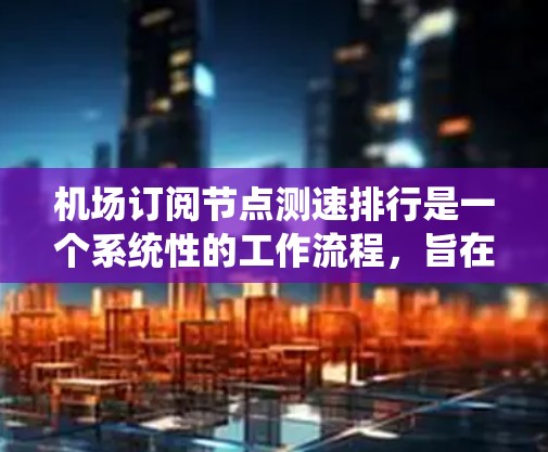 机场订阅节点测速排行是一个系统性的工作流程,旨在通过数据分析优化交通管理。以下是详细的步骤说明 机场订阅节点测速排行是一个系统性的工作流程,旨在通过数据分析优化交通管理。以下是详细的步骤说明