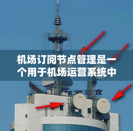 机场订阅节点管理是一个用于机场运营系统中管理飞机、航班和相关信息的模块。以下是关于机场订阅节点管理的详细说明