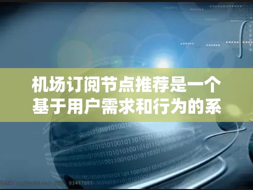 机场订阅节点推荐是一个基于用户需求和行为的系统，旨在提供与航空服务、交通信息等相关的订阅节点。以下是一个步骤化的解决方案，涵盖推荐系统的构建、数据收集、算法选择、系统实施以及潜在的问题处理