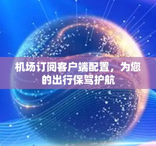 机场订阅客户端配置,为您的出行保驾护航