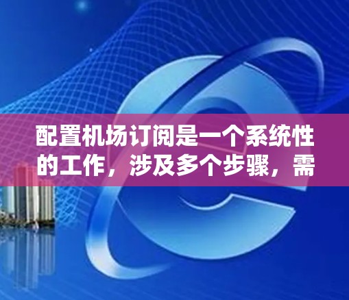 配置机场订阅是一个系统性的工作，涉及多个步骤，需详细规划和操作。以下是详细的步骤指南