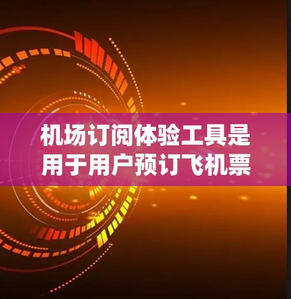 机场订阅体验工具是用于用户预订飞机票、购买燃料或行李夹带的系统，通常与机场的购票服务或航空公司提供的订阅服务相关。以下是对该工具的详细分析
