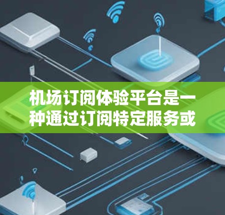 机场订阅体验平台是一种通过订阅特定服务或产品来体验机场及其相关体验活动的平台。以下是对该平台的详细分析