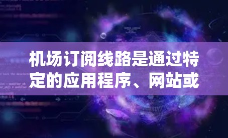 机场订阅线路是通过特定的应用程序、网站或移动应用为旅客提供航班信息的渠道。以下是一些步骤指南,帮助您系统地学习机场订阅的流程