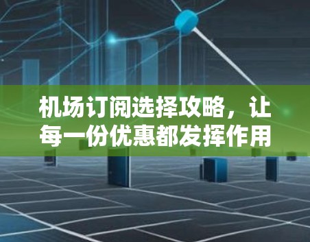 机场订阅选择攻略,让每一份优惠都发挥作用