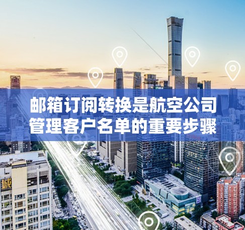 邮箱订阅转换是航空公司管理客户名单的重要步骤,以下是详细的步骤和注意事项