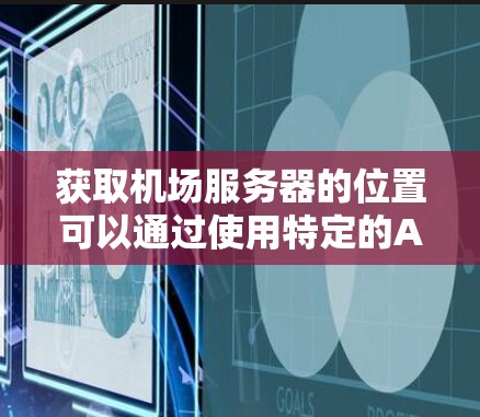 获取机场服务器的位置可以通过使用特定的API接口或在线工具。以下是一些常见的方法和步骤