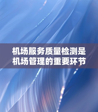 机场服务质量检测是机场管理的重要环节,旨在评估和优化机场的服务质量,以提升旅客体验并促进机场的可持续发展。以下是对机场服务质量检测的详细分析和建议 机场服务质量检测是机场管理的重要环节,旨在评估和优化机场的服务质量,以提升旅客体验并促进机场的可持续发展。以下是对机场服务质量检测的详细分析和建议