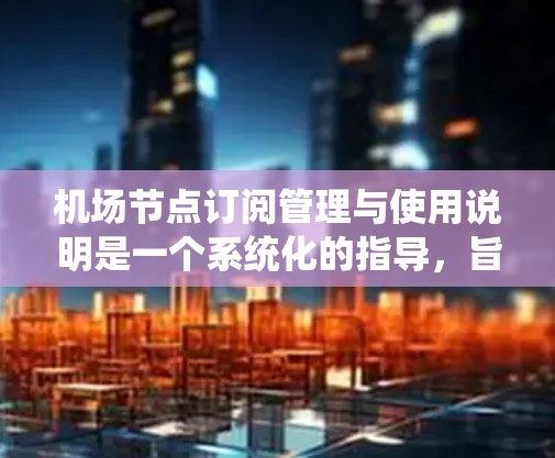 <strong>机场节点</strong>订阅管理与使用说明是一个系统化的指导,旨在帮助用户有效管理与<strong>机场节点</strong>相关的订阅。以下是逐步的总结