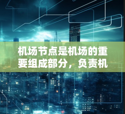 <strong>机场节点</strong>是机场的重要组成部分,负责机场的运输、服务和管理等方面。以下是<strong>机场节点</strong>的定义、职责和分享策略