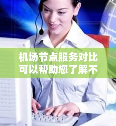 <strong>机场节点</strong>服务对比可以帮助您了解不同机场的公交、地铁、出租车、网约车等服务情况,从而帮助您做出更明智的选择。以下是一些主要机场的对比,供参考
