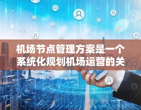 <strong>机场节点</strong>管理方案是一个系统化规划机场运营的关键环节,旨在优化资源分配和提升机场的整体效率。以下是一个详细的<strong>机场节点</strong>管理方案