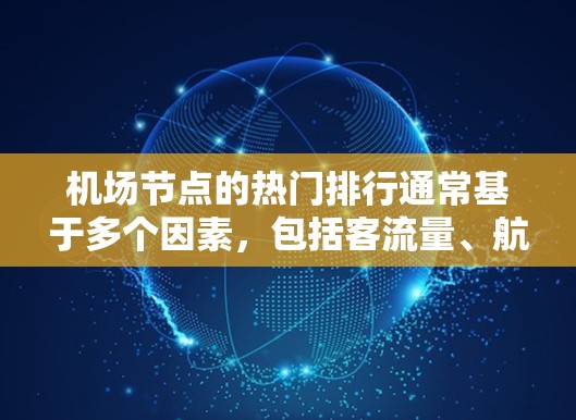 <strong>机场节点</strong>的热门排行通常基于多个因素,包括客流量、航班量、旅游目的地分布、周边交通便利性等。以下是一些普遍认为比较热门的<strong>机场节点</strong>