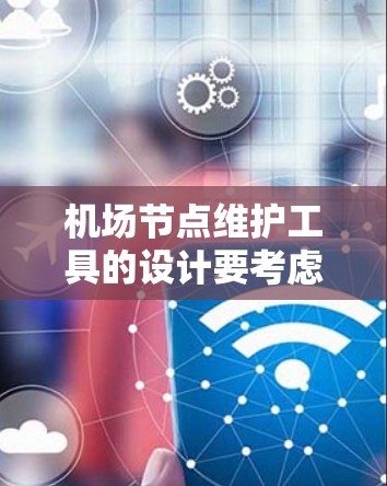 <strong>机场节点</strong>维护工具的设计要考虑机场的结构、维护需求以及用户的具体需求。以下是设计该工具的步骤和功能说明