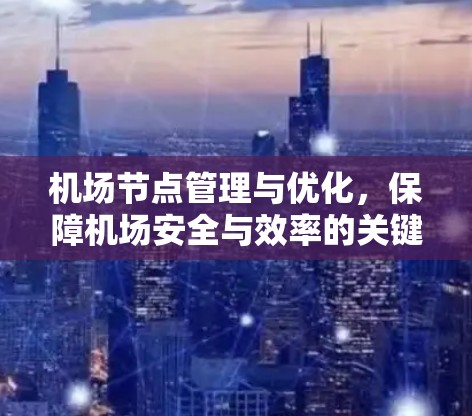 <strong>机场节点</strong>管理与优化,保障机场安全与效率的关键